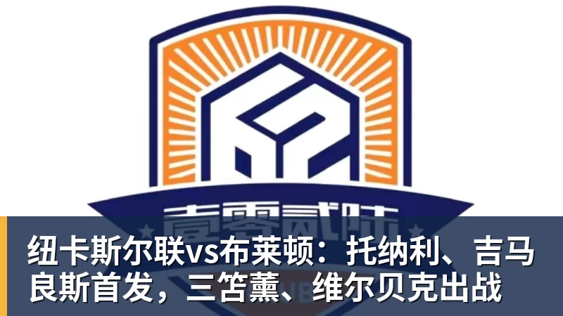 纽卡斯尔联vs布莱顿：托纳利、吉马良斯首发，三笘薰、维尔贝克出战