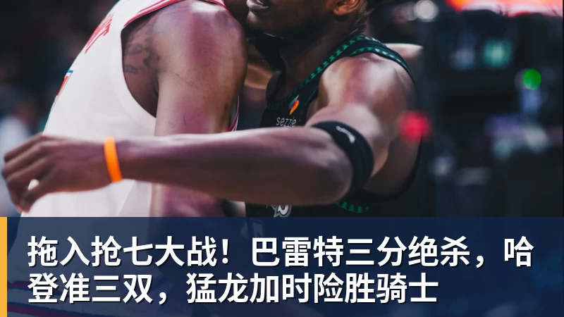 拖入抢七大战！巴雷特三分绝杀，哈登准三双，猛龙加时险胜骑士
